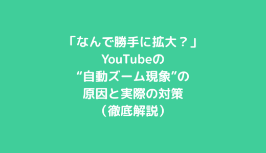 「なんで勝手に拡大されるの？」YouTubeの“自動ズーム現象”の原因と実際の対策（徹底解説）