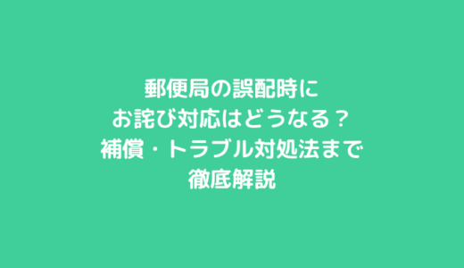 郵便局の誤配時にお詫び対応はどうなる？補償・トラブル対処法まで徹底解説
