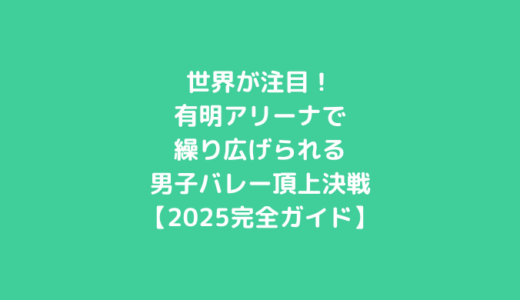 世界が注目！有明アリーナで繰り広げられる男子バレー頂上決戦【2025完全ガイド】