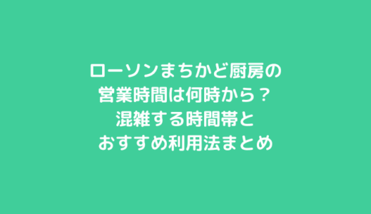 ローソンまちかど厨房の営業時間は何時から？混雑する時間帯とおすすめ利用法まとめ