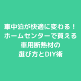 車中泊が快適に変わる！ホームセンターで買える車用断熱材の選び方とDIY術