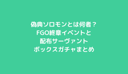 偽典ソロモンとは何者？FGO終章イベントと配布サーヴァント・ボックスガチャまとめ
